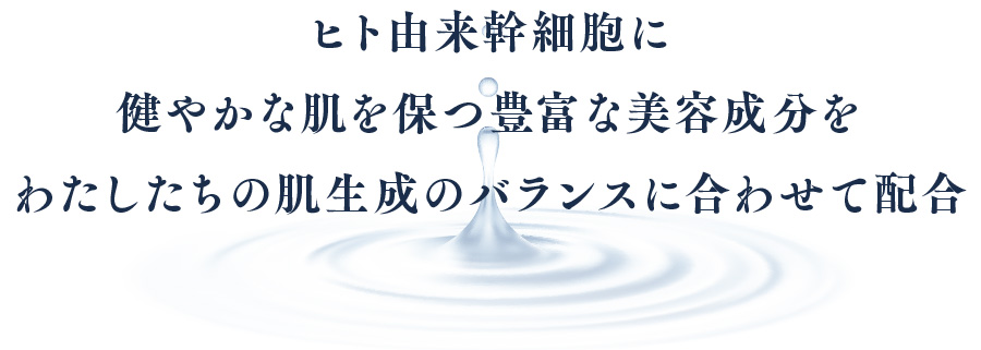 ヒト由来幹細胞に健やかな肌を保つ豊富な美容成分をわたしたちの肌生成のバランスに合わせて配合
