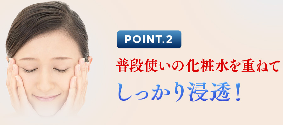 POINT.2 普段使いの化粧水を重ねてしっかり浸透！